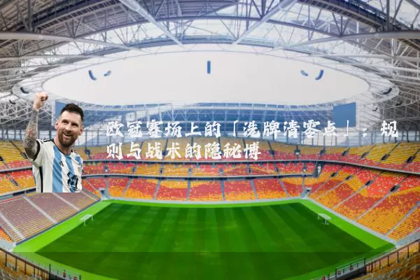 欧冠赛场上的「洗牌清零点」:规则与战术的隐秘博弈