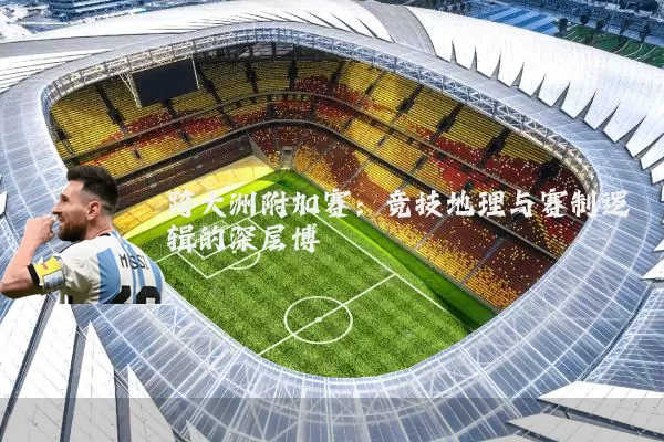 跨大洲附加赛：竞技地理与赛制逻辑的深层博弈