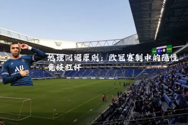 地理回避原则：欧冠赛制中的隐性竞技杠杆