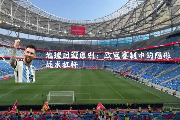 地理回避原则:欧冠赛制中的隐形战术杠杆