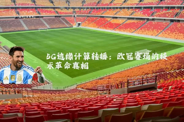 5G边缘计算转播：欧冠赛场的技术革命真相