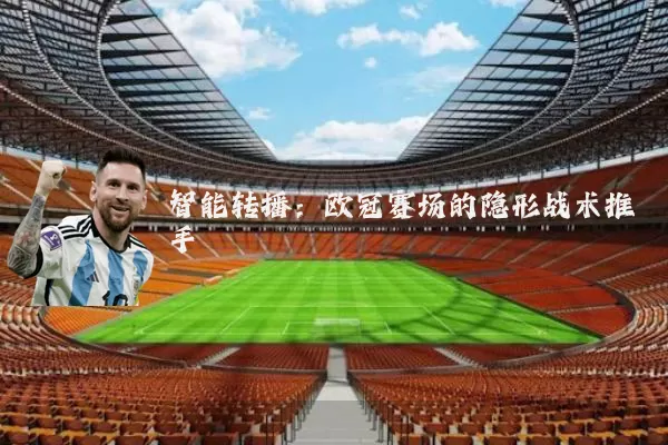 智能转播：欧冠赛场的隐形战术推手