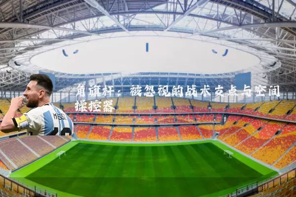角旗杆：被忽视的战术支点与空间操控器