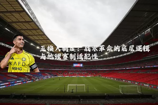 五换人制度：战术革命的底层逻辑与地理赛制适配性