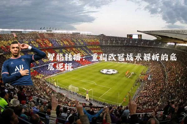 智能转播：重构欧冠战术解析的底层逻辑