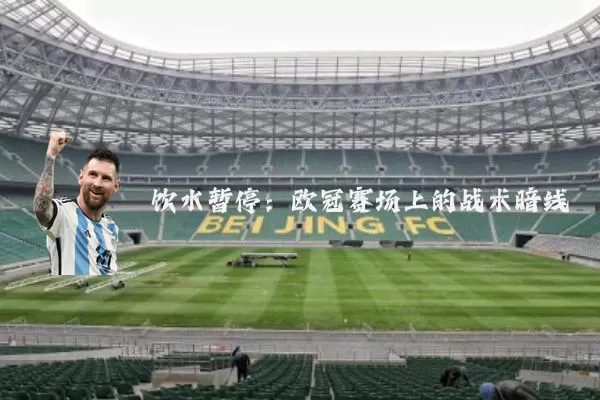 饮水暂停：欧冠赛场上的战术暗线