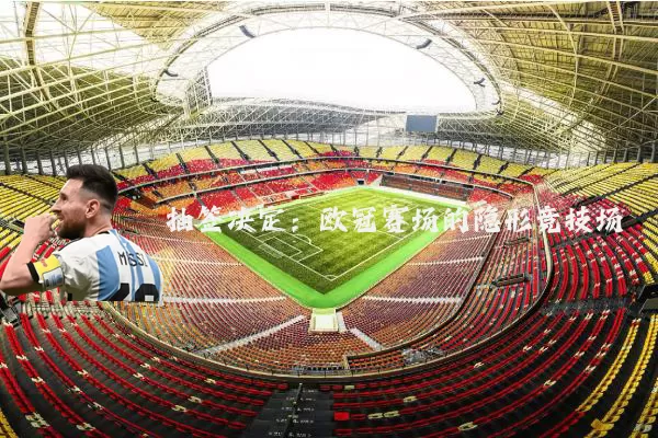 抽签决定：欧冠赛场的隐形竞技场