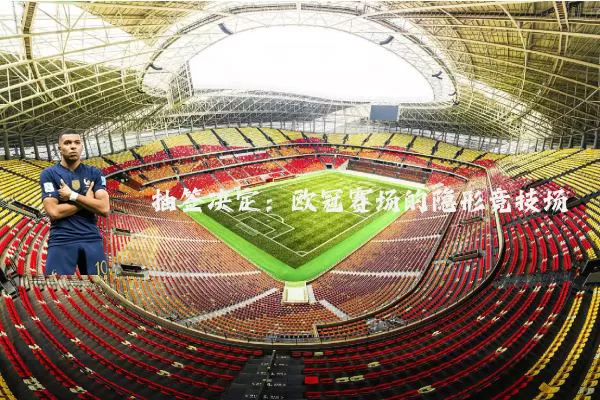 抽签决定:欧冠赛场的隐形竞技场