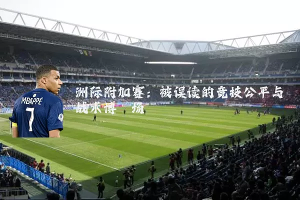 洲际附加赛：被误读的竞技公平与战术博弈场
