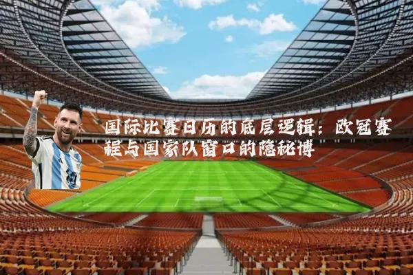 国际比赛日历的底层逻辑：欧冠赛程与国家队窗口的隐秘博弈