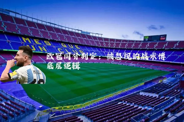 欧冠同分判定：被忽视的战术博弈底层逻辑