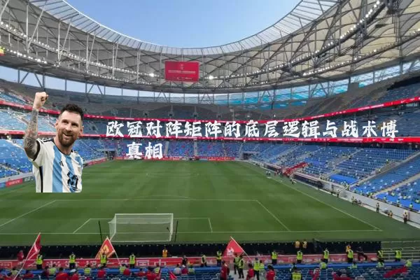 欧冠对阵矩阵的底层逻辑与战术博弈真相