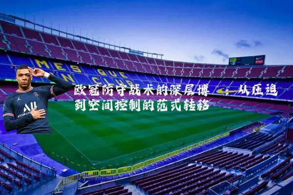 欧冠防守战术的深层博弈:从压迫到空间控制的范式转移