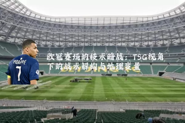 欧冠赛场的技术暗战：TSG视角下的战术解构与地理变量