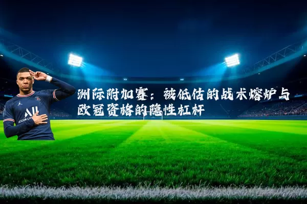 洲际附加赛:被低估的战术熔炉与欧冠资格的隐性杠杆