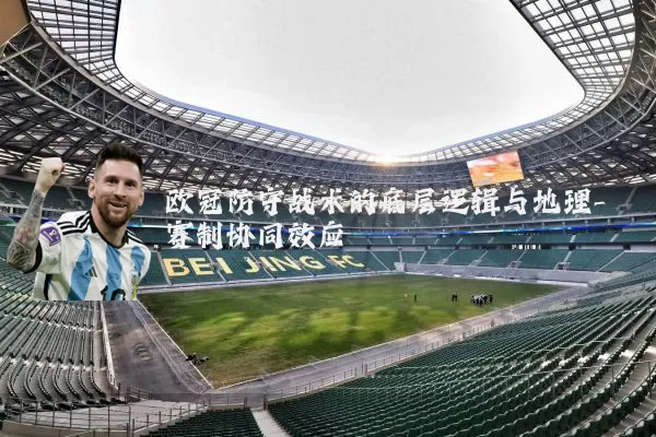 欧冠防守战术的底层逻辑与地理-赛制协同效应