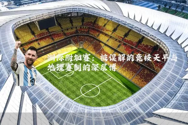 洲际附加赛:被误解的竞技天平与地理赛制的深层博弈