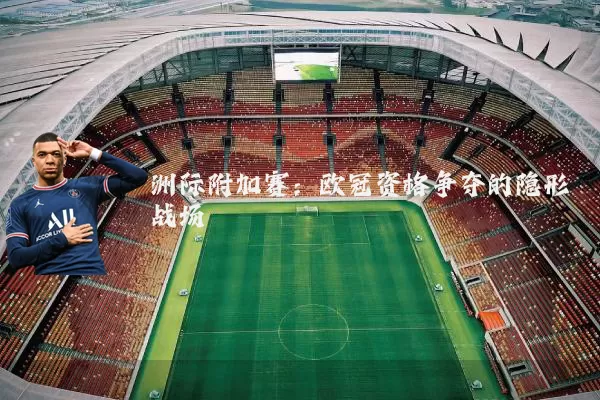 洲际附加赛：欧冠资格争夺的隐形战场