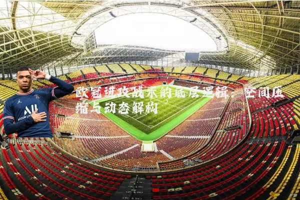 欧冠进攻战术的底层逻辑：空间压缩与动态解构