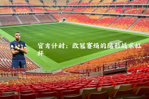 官方计时：欧冠赛场的隐形战术杠杆