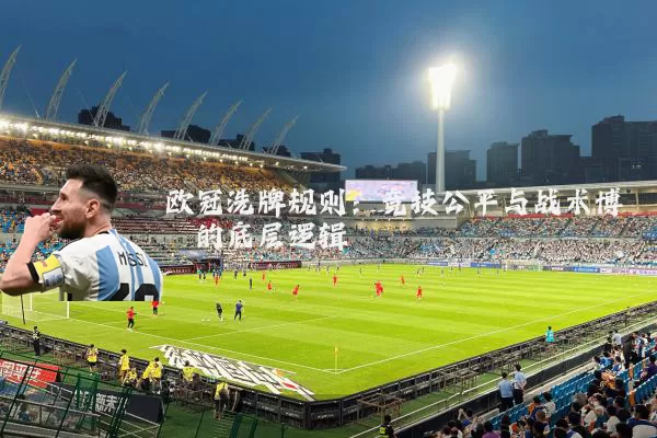 欧冠洗牌规则：竞技公平与战术博弈的底层逻辑