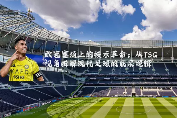 欧冠赛场上的技术革命：从TSG视角拆解现代足球的底层逻辑