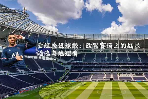 全组总进球数：欧冠赛场上的战术暗流与地理博弈