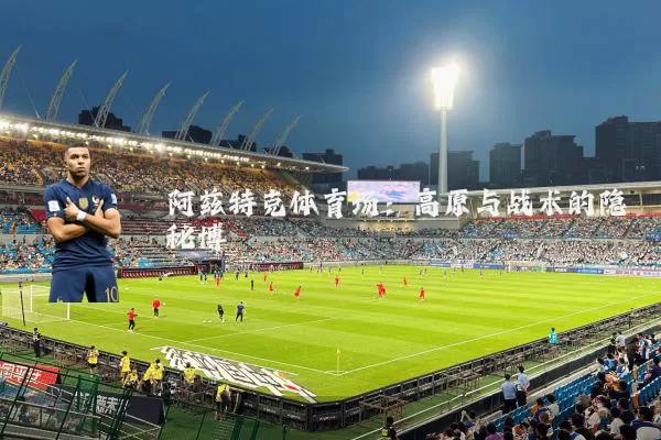 阿兹特克体育场：高原与战术的隐秘博弈
