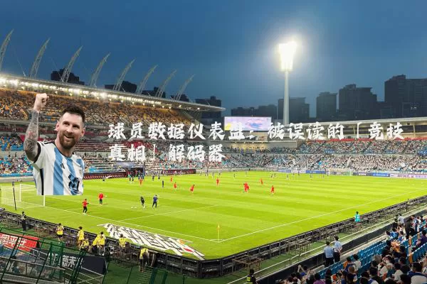 球员数据仪表盘：被误读的「竞技真相」解码器