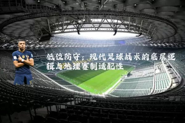 低位防守：现代足球战术的底层逻辑与地理赛制适配性
