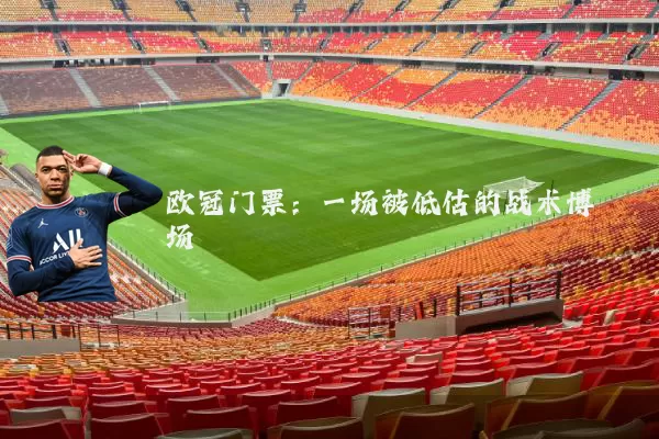 欧冠门票：一场被低估的战术博弈场