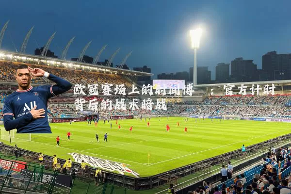欧冠赛场上的时间博弈：官方计时背后的战术暗战